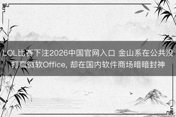 LOL比赛下注2026中国官网入口 金山系在公共没打赢微软Office， 却在国内软件商场暗暗封神