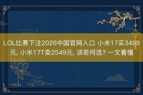 LOL比赛下注2026中国官网入口 小米17买3499元, 小米17T卖2549元, 该若何选? 一文看懂