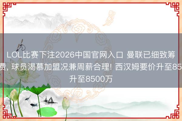 LOL比赛下注2026中国官网入口 曼联已细致筹商M费, 球员渴慕加盟况兼周薪合理! 西汉姆要价升至8500万