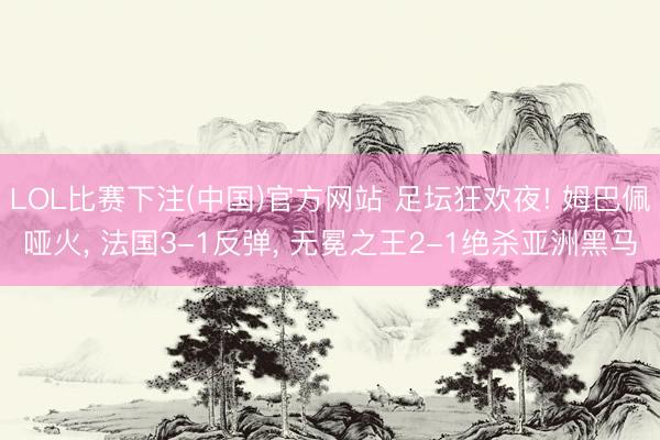 LOL比赛下注(中国)官方网站 足坛狂欢夜! 姆巴佩哑火， 法国3-1反弹， 无冕之王2-1绝杀亚洲黑马