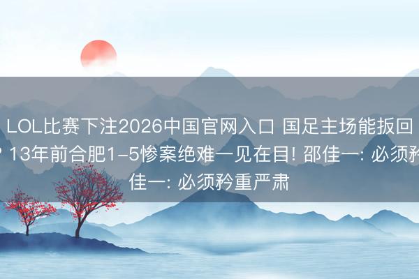 LOL比赛下注2026中国官网入口 国足主场能扳回一局不? 13年前合肥1-5惨案绝难一见在目! 邵佳一: 必须矜重严肃