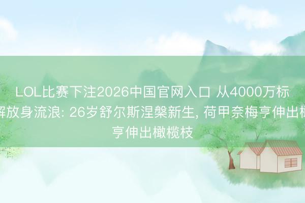 LOL比赛下注2026中国官网入口 从4000万标价到解放身流浪: 26岁舒尔斯涅槃新生， 荷甲奈梅亨伸出橄榄枝