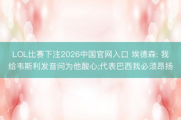 LOL比赛下注2026中国官网入口 埃德森: 我给韦斯利发音问为他酸心;代表巴西我必须昂扬