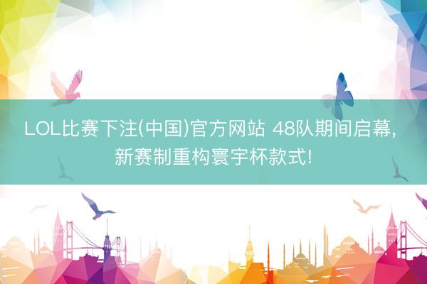 LOL比赛下注(中国)官方网站 48队期间启幕, 新赛制重构寰宇杯款式!