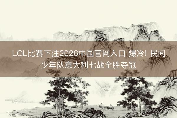 LOL比赛下注2026中国官网入口 爆冷! 民间少年队意大利七战全胜夺冠