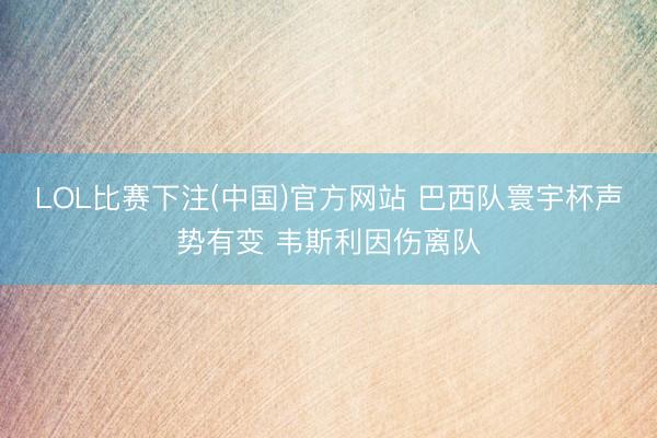 LOL比赛下注(中国)官方网站 巴西队寰宇杯声势有变 韦斯利因伤离队