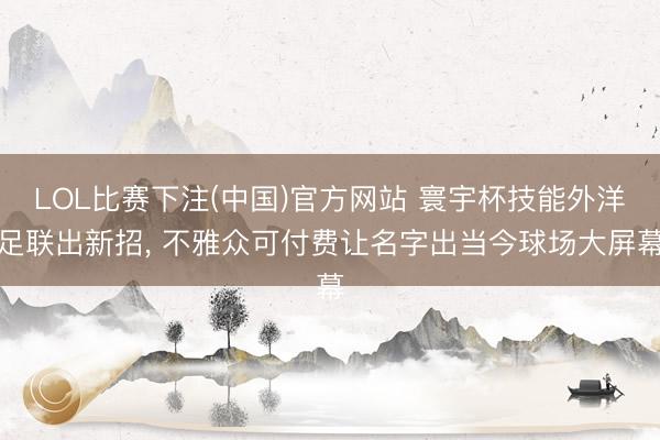 LOL比赛下注(中国)官方网站 寰宇杯技能外洋足联出新招, 不雅众可付费让名字出当今球场大屏幕