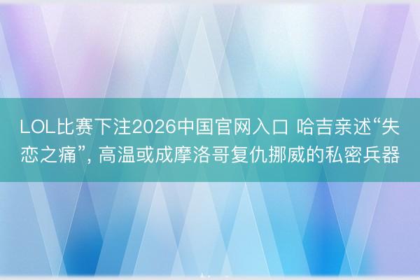 LOL比赛下注2026中国官网入口 哈吉亲述“失恋之痛”, 高温或成摩洛哥复仇挪威的私密兵器