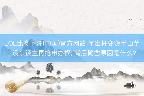 LOL比赛下注(中国)官方网站 宇宙杯变烫手山芋! 没东谈主再抢申办权, 背后确凿原因是什么?