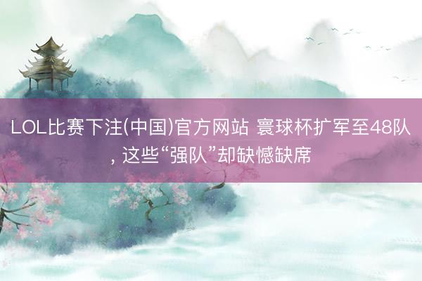 LOL比赛下注(中国)官方网站 寰球杯扩军至48队, 这些“强队”却缺憾缺席