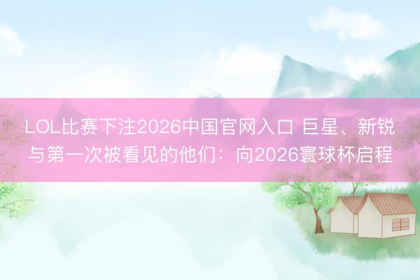 LOL比赛下注2026中国官网入口 巨星、新锐与第一次被看见的他们：向2026寰球杯启程