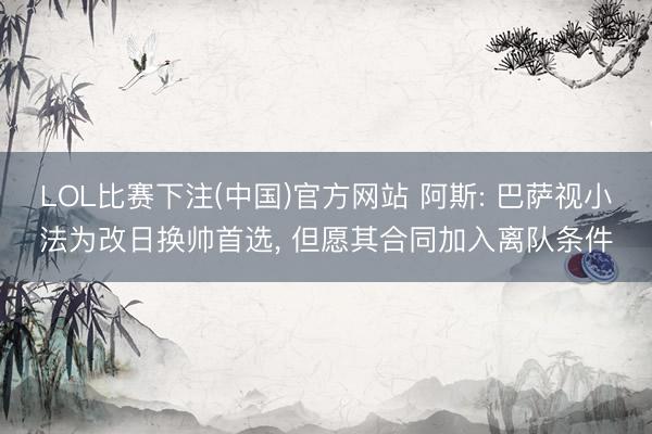 LOL比赛下注(中国)官方网站 阿斯: 巴萨视小法为改日换帅首选, 但愿其合同加入离队条件