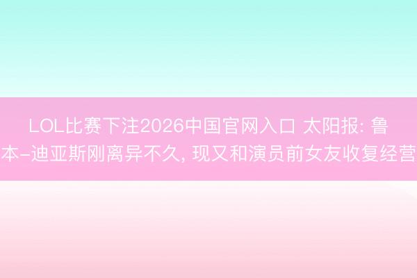 LOL比赛下注2026中国官网入口 太阳报: 鲁本-迪亚斯刚离异不久， 现又和演员前女友收复经营