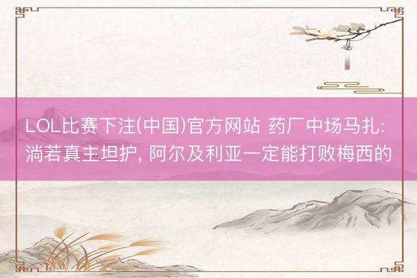 LOL比赛下注(中国)官方网站 药厂中场马扎: 淌若真主坦护， 阿尔及利亚一定能打败梅西的