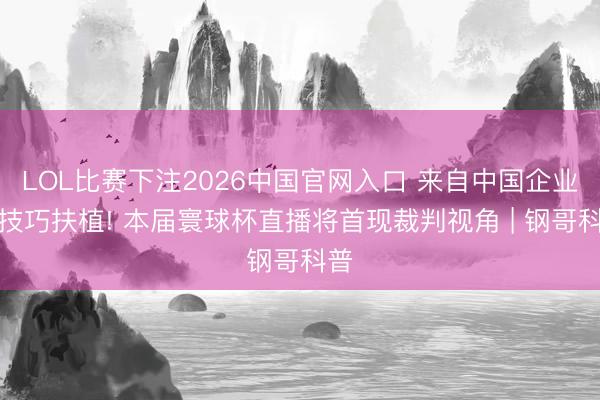 LOL比赛下注2026中国官网入口 来自中国企业的技巧扶植! 本届寰球杯直播将首现裁判视角 | 钢哥科普
