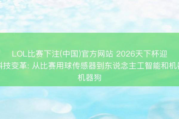 LOL比赛下注(中国)官方网站 2026天下杯迎来科技变革: 从比赛用球传感器到东说念主工智能和机器狗