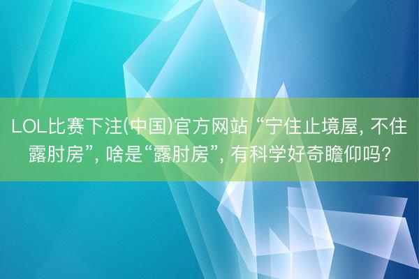 LOL比赛下注(中国)官方网站 “宁住止境屋, 不住露肘房”, 啥是“露肘房”, 有科学好奇瞻仰吗?