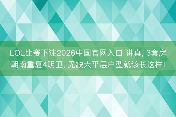 LOL比赛下注2026中国官网入口 讲真， 3套房朝南重复4明卫， 无缺大平层户型就该长这样!