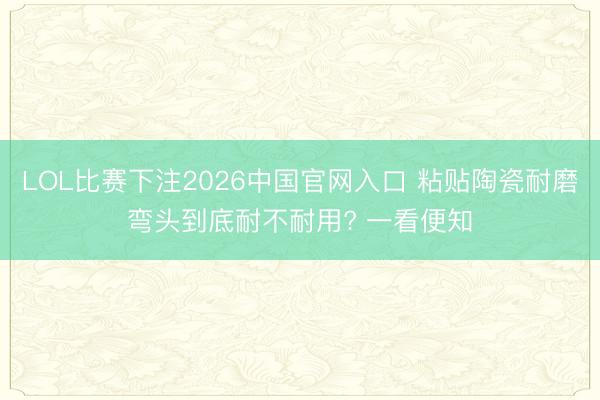 LOL比赛下注2026中国官网入口 粘贴陶瓷耐磨弯头到底耐不耐用? 一看便知