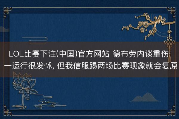 LOL比赛下注(中国)官方网站 德布劳内谈重伤: 一运行很发怵, 但我信服踢两场比赛现象就会复原