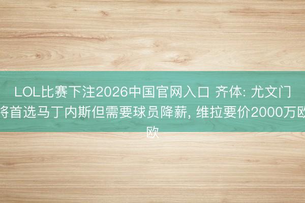 LOL比赛下注2026中国官网入口 齐体: 尤文门将首选马丁内斯但需要球员降薪, 维拉要价2000万欧