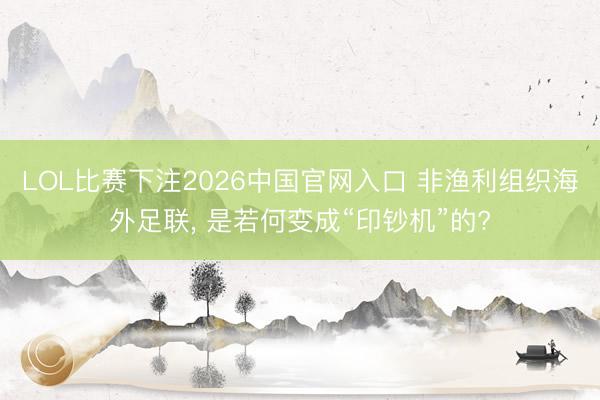 LOL比赛下注2026中国官网入口 非渔利组织海外足联， 是若何变成“印钞机”的?