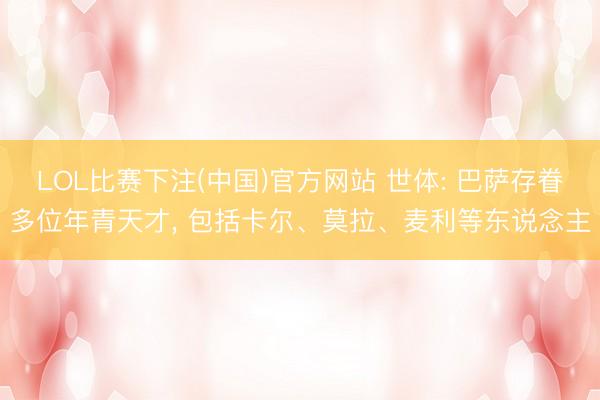 LOL比赛下注(中国)官方网站 世体: 巴萨存眷多位年青天才, 包括卡尔、莫拉、麦利等东说念主