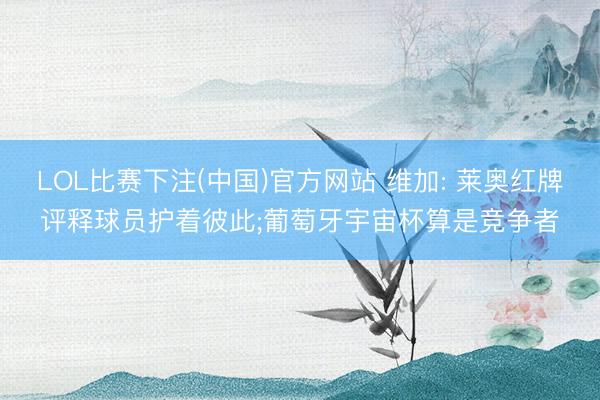 LOL比赛下注(中国)官方网站 维加: 莱奥红牌评释球员护着彼此;葡萄牙宇宙杯算是竞争者