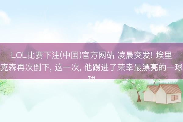 LOL比赛下注(中国)官方网站 凌晨突发! 埃里克森再次倒下, 这一次, 他踢进了荣幸最漂亮的一球