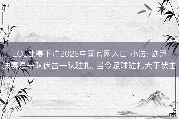 LOL比赛下注2026中国官网入口 小法: 欧冠决赛是一队伏击一队驻扎， 当今足球驻扎大于伏击