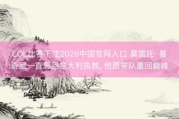 LOL比赛下注2026中国官网入口 莫雷托: 曼奇尼一直思回意大利执教, 他愿带队重回巅峰