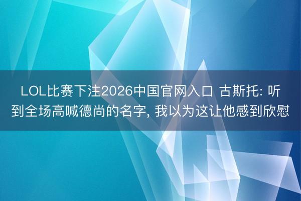 LOL比赛下注2026中国官网入口 古斯托: 听到全场高喊德尚的名字， 我以为这让他感到欣慰