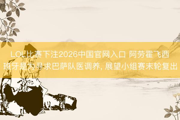 LOL比赛下注2026中国官网入口 阿劳霍飞西班牙是为寻求巴萨队医调养, 展望小组赛末轮复出