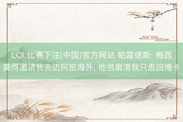 LOL比赛下注(中国)官方网站 帕雷德斯: 梅西莫得邀请我去迈阿密海外， 他很廓清我只思回博卡