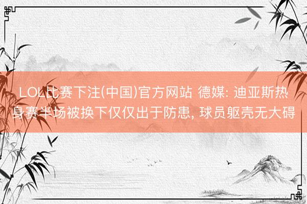 LOL比赛下注(中国)官方网站 德媒: 迪亚斯热身赛半场被换下仅仅出于防患, 球员躯壳无大碍