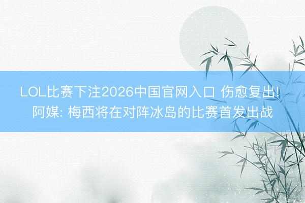 LOL比赛下注2026中国官网入口 伤愈复出! 阿媒: 梅西将在对阵冰岛的比赛首发出战