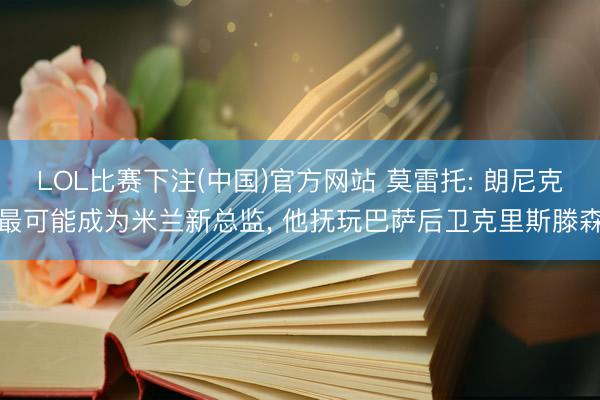 LOL比赛下注(中国)官方网站 莫雷托: 朗尼克最可能成为米兰新总监， 他抚玩巴萨后卫克里斯滕森