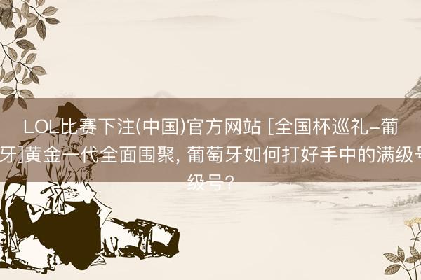 LOL比赛下注(中国)官方网站 [全国杯巡礼-葡萄牙]黄金一代全面围聚， 葡萄牙如何打好手中的满级号?