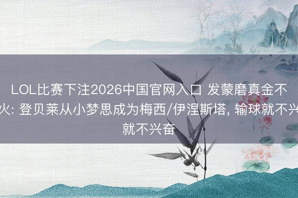 LOL比赛下注2026中国官网入口 发蒙磨真金不怕火: 登贝莱从小梦思成为梅西/伊涅斯塔, 输球就不兴奋