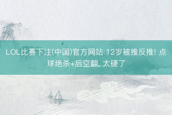 LOL比赛下注(中国)官方网站 12岁被推反推! 点球绝杀+后空翻， 太硬了