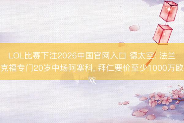 LOL比赛下注2026中国官网入口 德太空: 法兰克福专门20岁中场阿塞科， 拜仁要价至少1000万欧