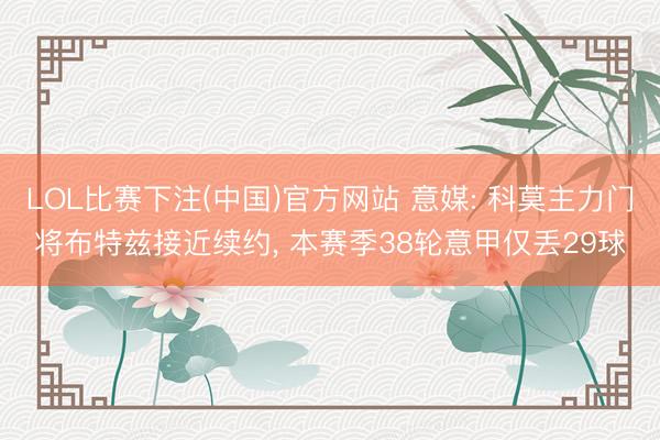 LOL比赛下注(中国)官方网站 意媒: 科莫主力门将布特兹接近续约， 本赛季38轮意甲仅丢29球