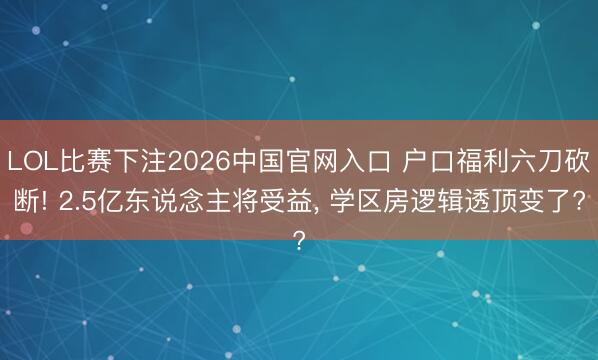 LOL比赛下注2026中国官网入口 户口福利六刀砍断! 2.5亿东说念主将受益, 学区房逻辑透顶变了?