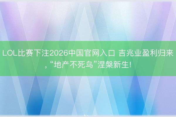 LOL比赛下注2026中国官网入口 吉兆业盈利归来， “地产不死鸟”涅槃新生!