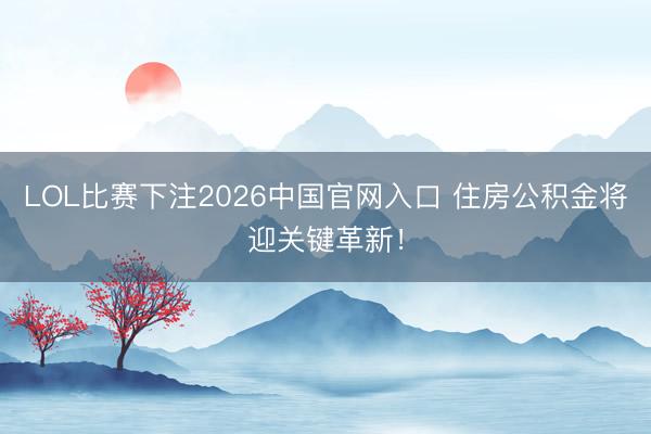 LOL比赛下注2026中国官网入口 住房公积金将迎关键革新！