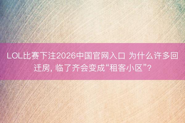 LOL比赛下注2026中国官网入口 为什么许多回迁房， 临了齐会变成“租客小区”?