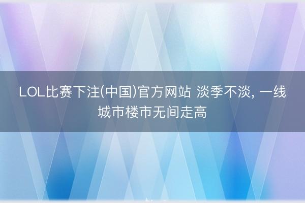 LOL比赛下注(中国)官方网站 淡季不淡， 一线城市楼市无间走高