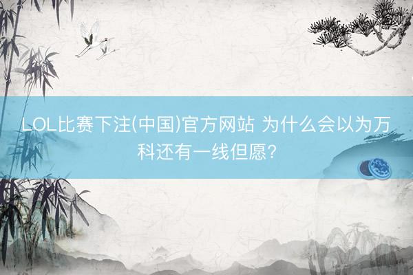 LOL比赛下注(中国)官方网站 为什么会以为万科还有一线但愿?