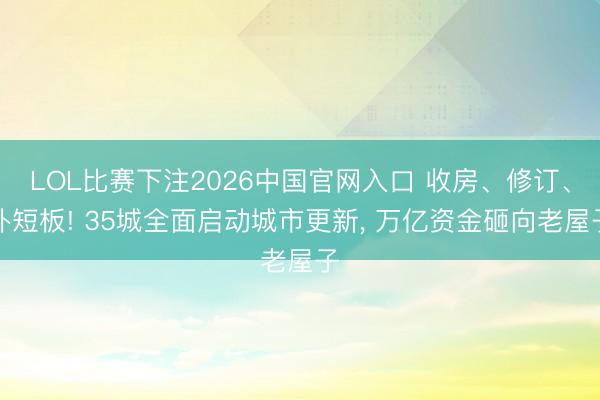 LOL比赛下注2026中国官网入口 收房、修订、补短板! 35城全面启动城市更新, 万亿资金砸向老屋子