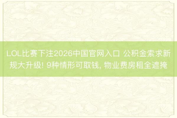 LOL比赛下注2026中国官网入口 公积金索求新规大升级! 9种情形可取钱， 物业费房租全遮掩